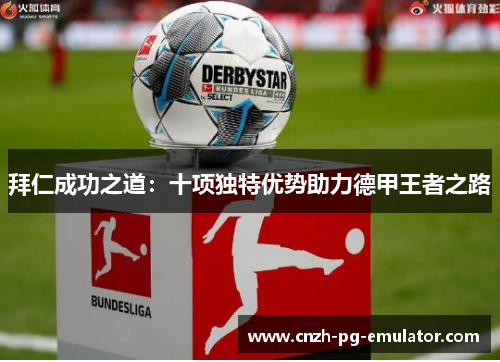 拜仁成功之道：十项独特优势助力德甲王者之路