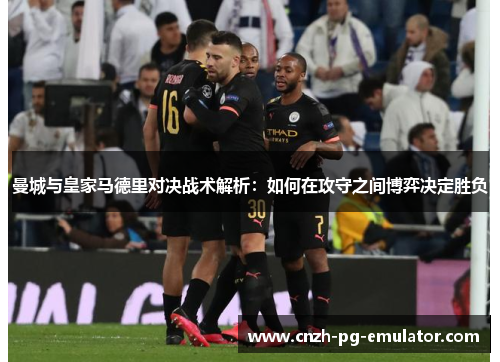 曼城与皇家马德里对决战术解析：如何在攻守之间博弈决定胜负