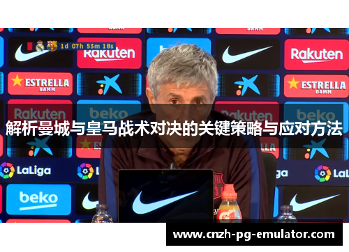 解析曼城与皇马战术对决的关键策略与应对方法