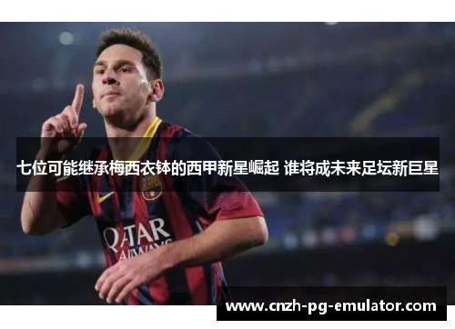 七位可能继承梅西衣钵的西甲新星崛起 谁将成未来足坛新巨星