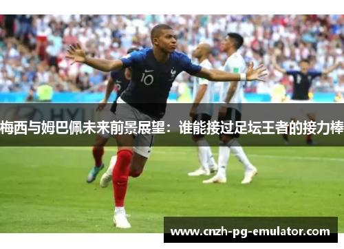 梅西与姆巴佩未来前景展望：谁能接过足坛王者的接力棒
