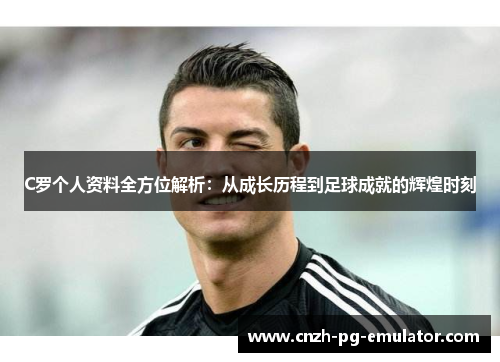 C罗个人资料全方位解析：从成长历程到足球成就的辉煌时刻