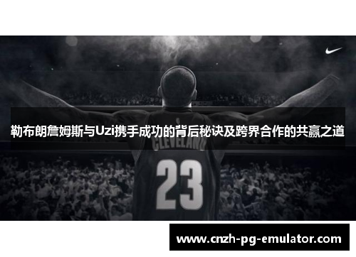 勒布朗詹姆斯与Uzi携手成功的背后秘诀及跨界合作的共赢之道