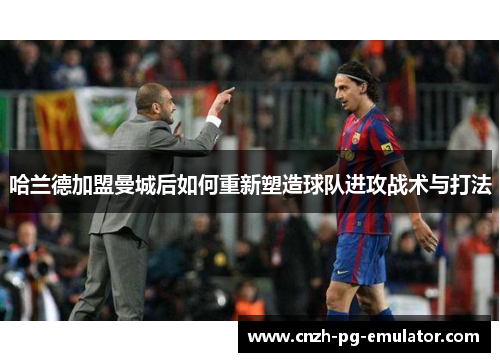 哈兰德加盟曼城后如何重新塑造球队进攻战术与打法