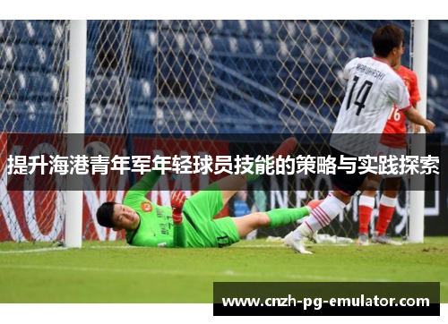 提升海港青年军年轻球员技能的策略与实践探索