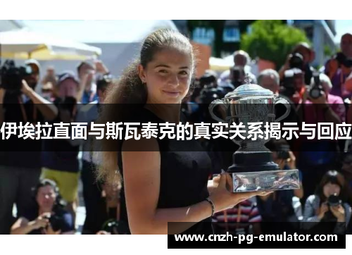 伊埃拉直面与斯瓦泰克的真实关系揭示与回应