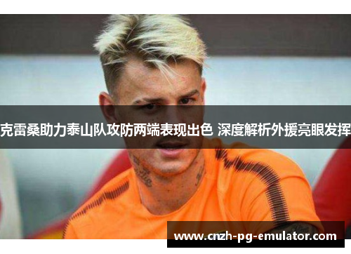 克雷桑助力泰山队攻防两端表现出色 深度解析外援亮眼发挥