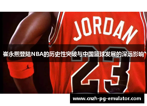崔永熙登陆NBA的历史性突破与中国篮球发展的深远影响