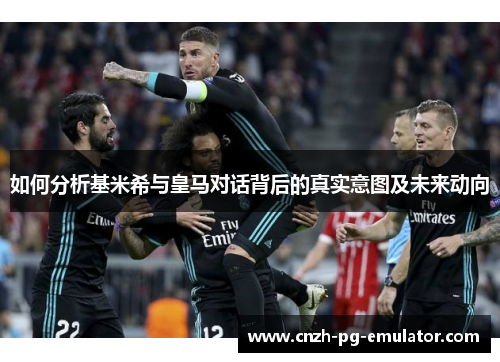 如何分析基米希与皇马对话背后的真实意图及未来动向