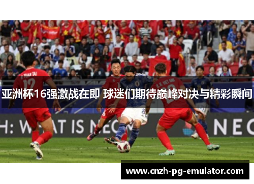 亚洲杯16强激战在即 球迷们期待巅峰对决与精彩瞬间