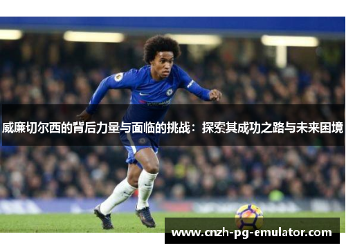 威廉切尔西的背后力量与面临的挑战：探索其成功之路与未来困境