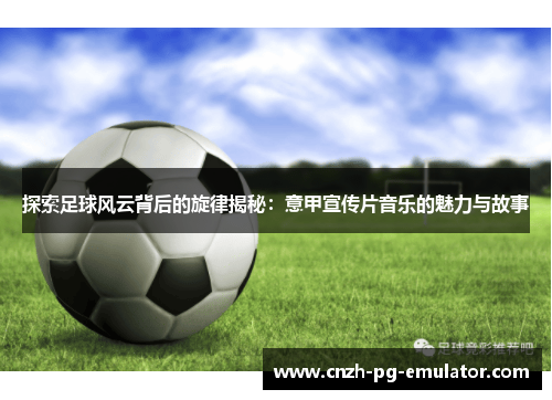 探索足球风云背后的旋律揭秘：意甲宣传片音乐的魅力与故事