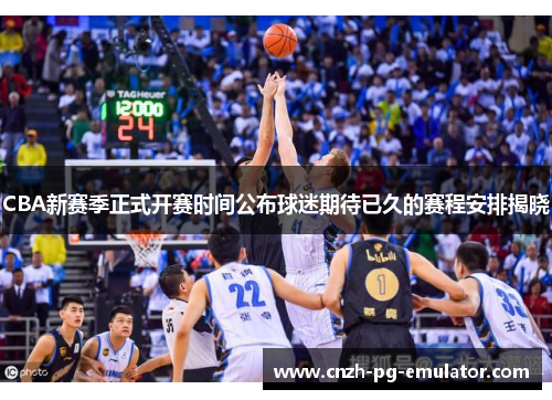 CBA新赛季正式开赛时间公布球迷期待已久的赛程安排揭晓