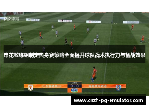 申花教练组制定热身赛策略全面提升球队战术执行力与备战效果 申花教练组制定热身赛策略全面提升球队战术执行力与备战效果