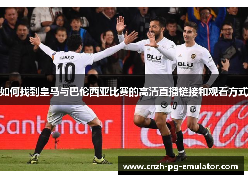 如何找到皇马与巴伦西亚比赛的高清直播链接和观看方式