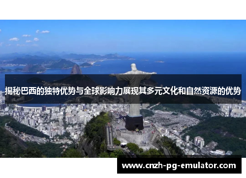 揭秘巴西的独特优势与全球影响力展现其多元文化和自然资源的优势