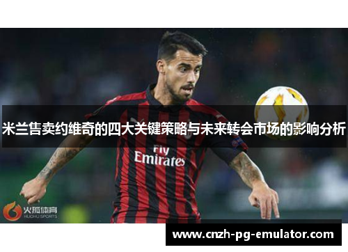 米兰售卖约维奇的四大关键策略与未来转会市场的影响分析 米兰售卖约维奇的四大关键策略与未来转会市场的影响分析