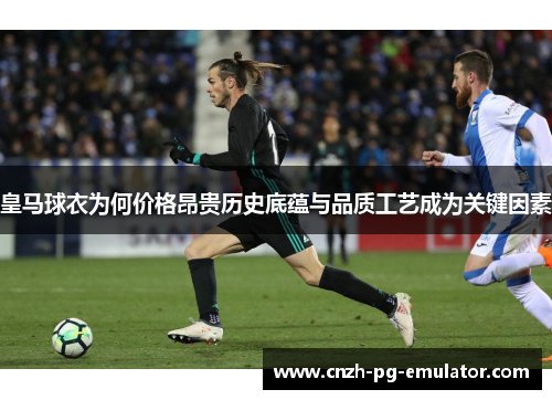 皇马球衣为何价格昂贵历史底蕴与品质工艺成为关键因素 皇马球衣为何价格昂贵历史底蕴与品质工艺成为关键因素