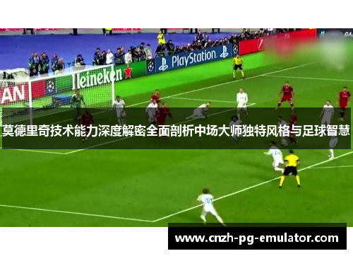 莫德里奇技术能力深度解密全面剖析中场大师独特风格与足球智慧