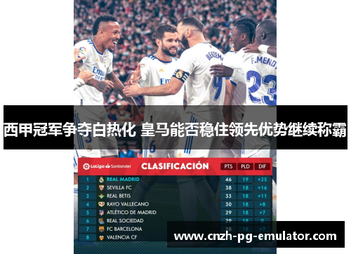 西甲冠军争夺白热化 皇马能否稳住领先优势继续称霸 西甲冠军争夺白热化 皇马能否稳住领先优势继续称霸