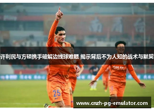 许利民与方硕携手破解边线球难题 揭示背后不为人知的战术与默契 许利民与方硕携手破解边线球难题 揭示背后不为人知的战术与默契