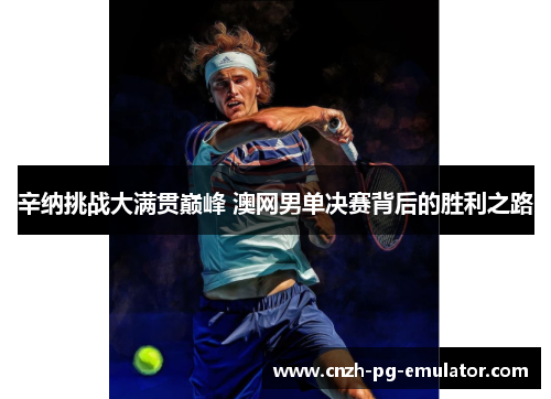 辛纳挑战大满贯巅峰 澳网男单决赛背后的胜利之路 辛纳挑战大满贯巅峰 澳网男单决赛背后的胜利之路