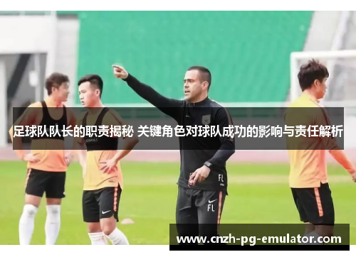 足球队队长的职责揭秘 关键角色对球队成功的影响与责任解析 足球队队长的职责揭秘 关键角色对球队成功的影响与责任解析