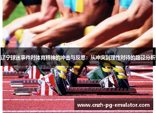 辽宁球迷事件对体育精神的冲击与反思:从冲突到理性对待的路径分析 辽宁球迷事件对体育精神的冲击与反思:从冲突到理性对待的路径分析