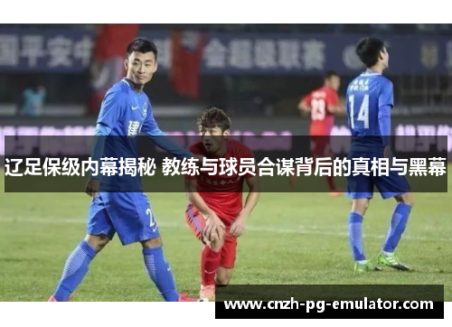 辽足保级内幕揭秘 教练与球员合谋背后的真相与黑幕 辽足保级内幕揭秘 教练与球员合谋背后的真相与黑幕
