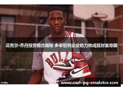 迈克尔·乔丹投资组合揭秘 多家初创企业助力他成就财富帝国 迈克尔·乔丹投资组合揭秘 多家初创企业助力他成就财富帝国