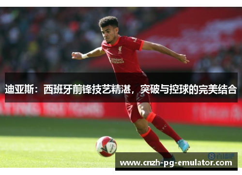 迪亚斯:西班牙前锋技艺精湛,突破与控球的完美结合 迪亚斯:西班牙前锋技艺精湛,突破与控球的完美结合