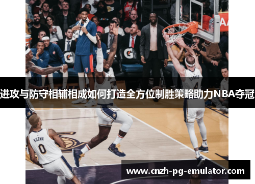 进攻与防守相辅相成如何打造全方位制胜策略助力NBA夺冠 进攻与防守相辅相成如何打造全方位制胜策略助力NBA夺冠