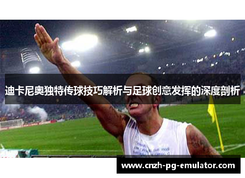 迪卡尼奥独特传球技巧解析与足球创意发挥的深度剖析 迪卡尼奥独特传球技巧解析与足球创意发挥的深度剖析