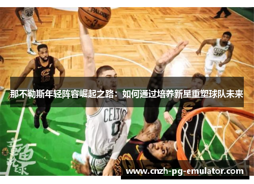 那不勒斯年轻阵容崛起之路:如何通过培养新星重塑球队未来 那不勒斯年轻阵容崛起之路:如何通过培养新星重塑球队未来