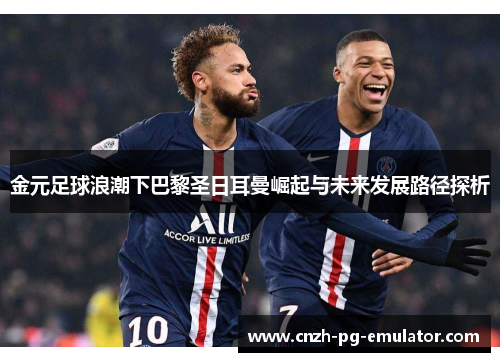 金元足球浪潮下巴黎圣日耳曼崛起与未来发展路径探析 金元足球浪潮下巴黎圣日耳曼崛起与未来发展路径探析