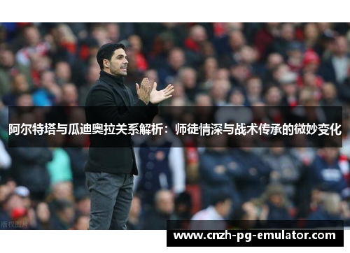 阿尔特塔与瓜迪奥拉关系解析:师徒情深与战术传承的微妙变化 阿尔特塔与瓜迪奥拉关系解析:师徒情深与战术传承的微妙变化