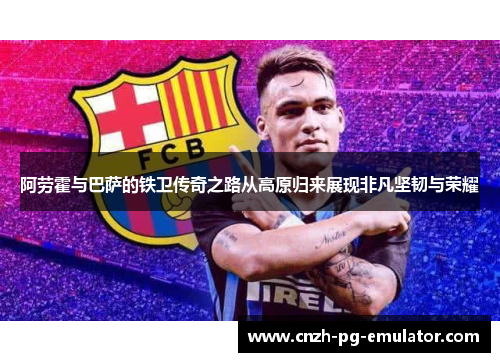 阿劳霍与巴萨的铁卫传奇之路从高原归来展现非凡坚韧与荣耀 阿劳霍与巴萨的铁卫传奇之路从高原归来展现非凡坚韧与荣耀