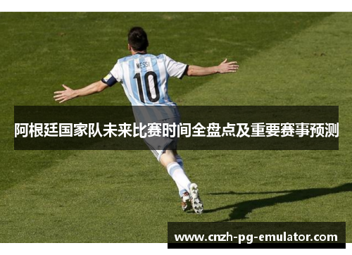 阿根廷国家队未来比赛时间全盘点及重要赛事预测