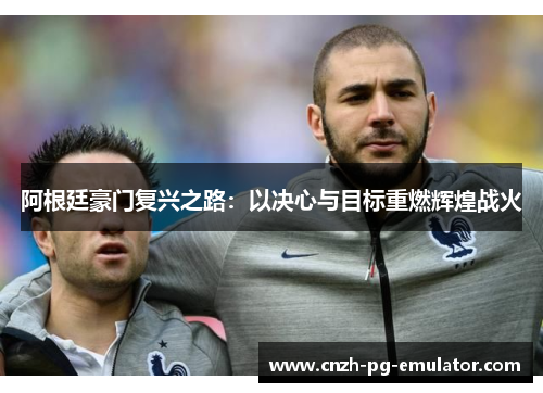 阿根廷豪门复兴之路:以决心与目标重燃辉煌战火 阿根廷豪门复兴之路:以决心与目标重燃辉煌战火