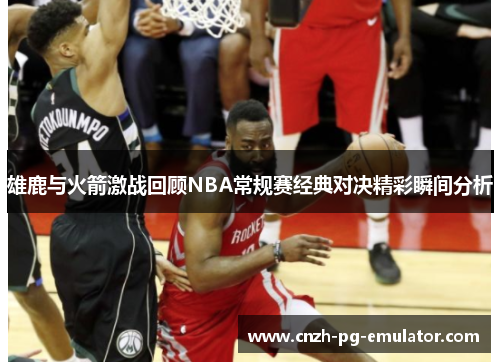 雄鹿与火箭激战回顾NBA常规赛经典对决精彩瞬间分析 雄鹿与火箭激战回顾NBA常规赛经典对决精彩瞬间分析