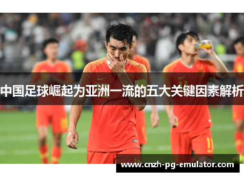 中国足球崛起为亚洲一流的五大关键因素解析 中国足球崛起为亚洲一流的五大关键因素解析