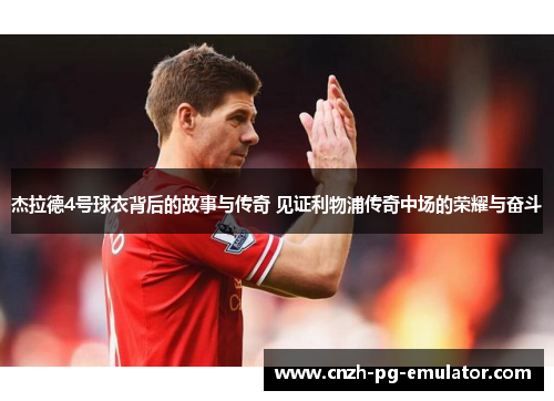 杰拉德4号球衣背后的故事与传奇 见证利物浦传奇中场的荣耀与奋斗 杰拉德4号球衣背后的故事与传奇 见证利物浦传奇中场的荣耀与奋斗