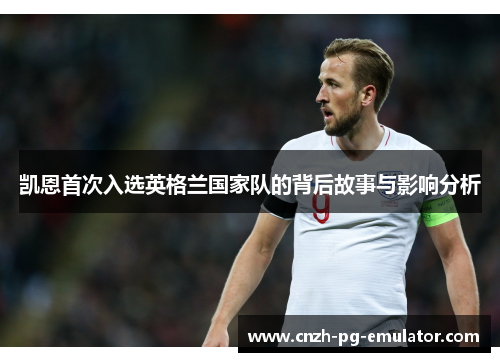 凯恩首次入选英格兰国家队的背后故事与影响分析 凯恩首次入选英格兰国家队的背后故事与影响分析