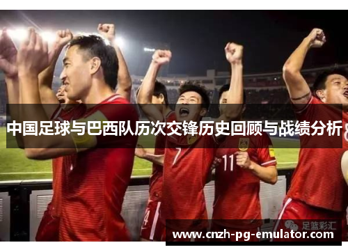 中国足球与巴西队历次交锋历史回顾与战绩分析 中国足球与巴西队历次交锋历史回顾与战绩分析