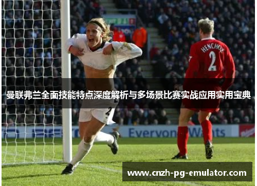 曼联弗兰全面技能特点深度解析与多场景比赛实战应用实用宝典