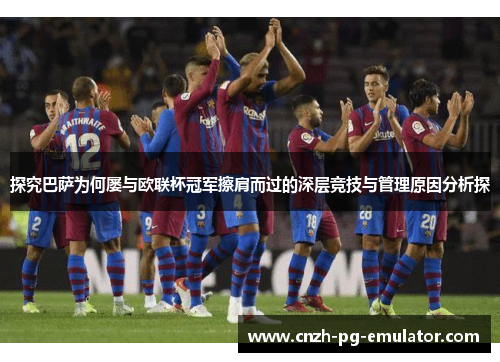 探究巴萨为何屡与欧联杯冠军擦肩而过的深层竞技与管理原因分析探 探究巴萨为何屡与欧联杯冠军擦肩而过的深层竞技与管理原因分析探