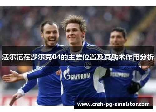 法尔范在沙尔克04的主要位置及其战术作用分析 法尔范在沙尔克04的主要位置及其战术作用分析