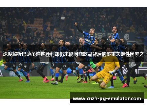 深度解析巴萨虽连连胜利却仍未能问鼎欧冠背后的多重关键性因素之 深度解析巴萨虽连连胜利却仍未能问鼎欧冠背后的多重关键性因素之