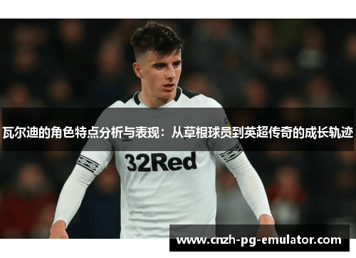 瓦尔迪的角色特点分析与表现:从草根球员到英超传奇的成长轨迹 瓦尔迪的角色特点分析与表现:从草根球员到英超传奇的成长轨迹