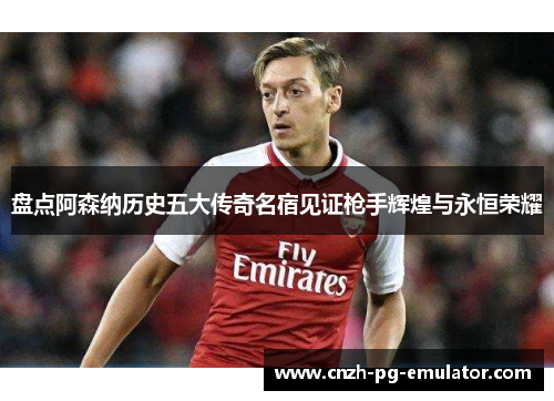盘点阿森纳历史五大传奇名宿见证枪手辉煌与永恒荣耀 盘点阿森纳历史五大传奇名宿见证枪手辉煌与永恒荣耀